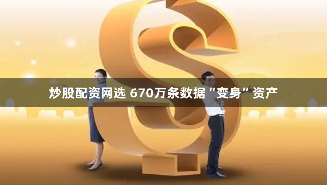 炒股配资网选 670万条数据“变身”资产