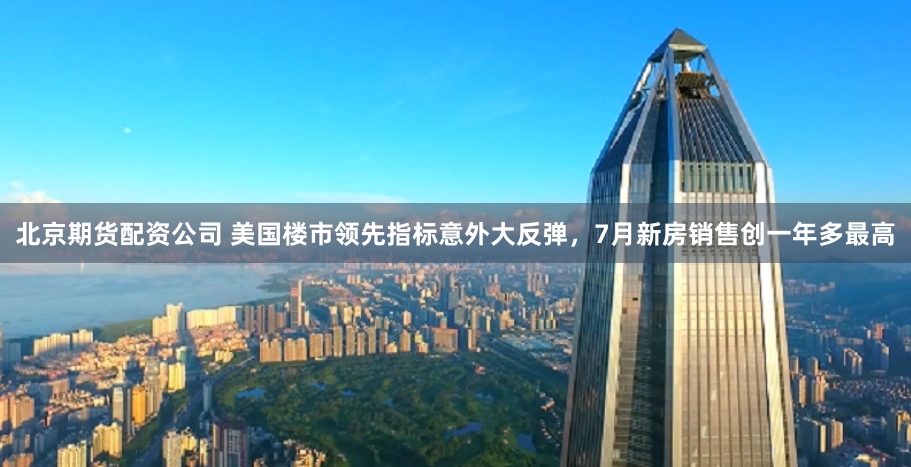 北京期货配资公司 美国楼市领先指标意外大反弹，7月新房销售创一年多最高