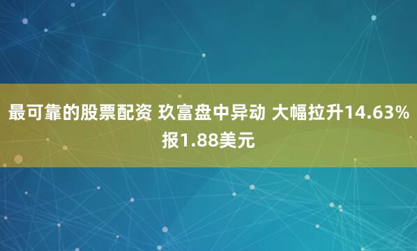 最可靠的股票配资 玖富盘中异动 大幅拉升14.63%报1.88美元