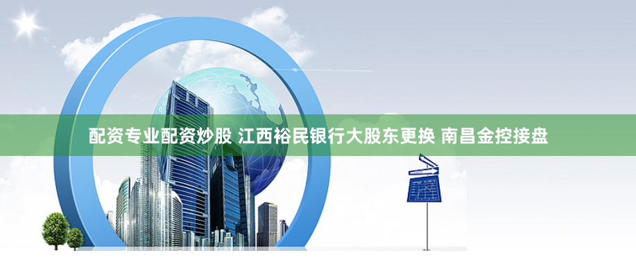 配资专业配资炒股 江西裕民银行大股东更换 南昌金控接盘