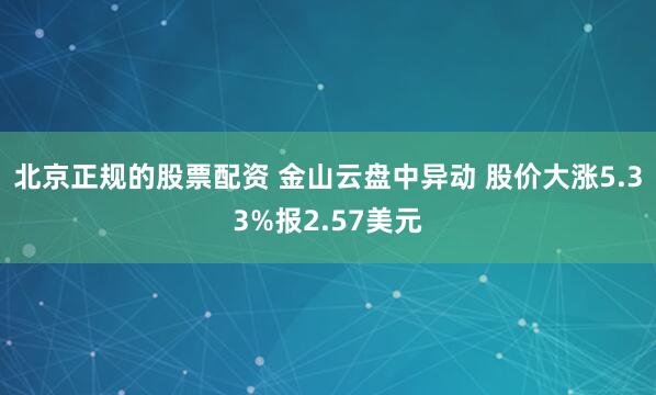 北京正规的股票配资 金山云盘中异动 股价大涨5.33%报2.57美元