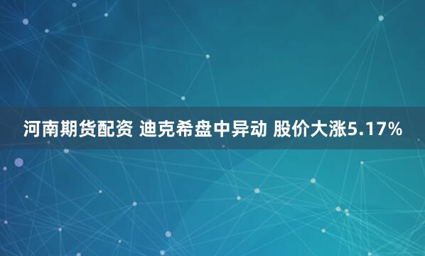 河南期货配资 迪克希盘中异动 股价大涨5.17%