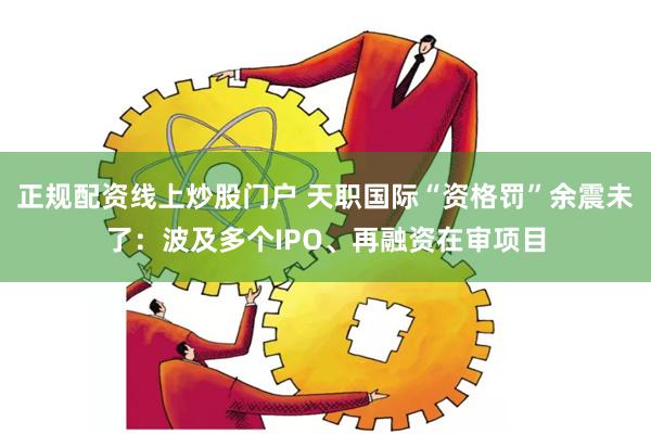 正规配资线上炒股门户 天职国际“资格罚”余震未了：波及多个IPO、再融资在审项目
