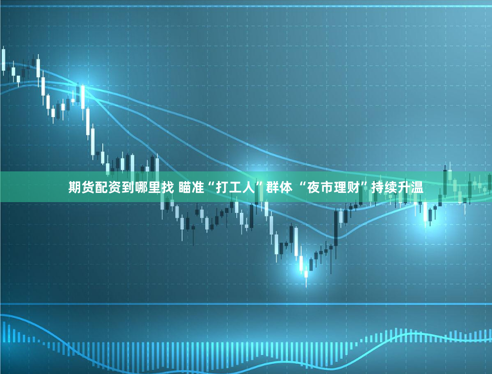 期货配资到哪里找 瞄准“打工人”群体 “夜市理财”持续升温