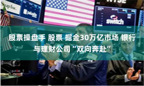 股票操盘手 股票 掘金30万亿市场 银行与理财公司“双向奔赴”