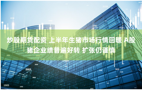 炒股期货配资 上半年生猪市场行情回暖 A股猪企业绩普遍好转 扩张仍谨慎