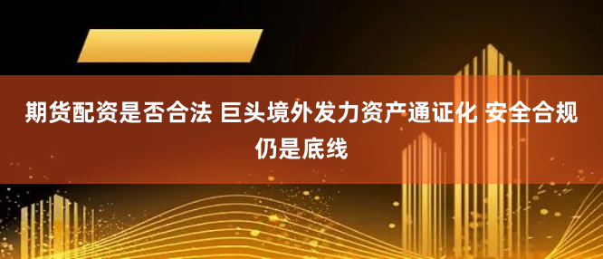 期货配资是否合法 巨头境外发力资产通证化 安全合规仍是底线