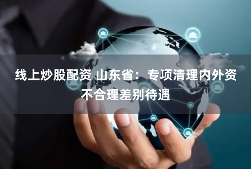 线上炒股配资 山东省：专项清理内外资不合理差别待遇
