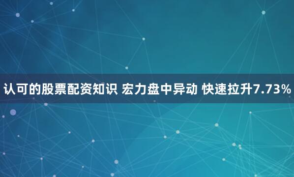 认可的股票配资知识 宏力盘中异动 快速拉升7.73%