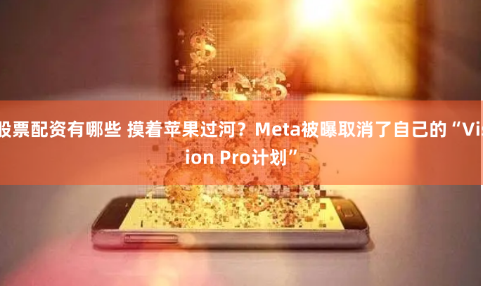 股票配资有哪些 摸着苹果过河？Meta被曝取消了自己的“Vision Pro计划”