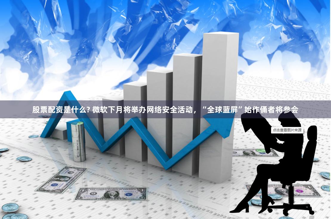 股票配资是什么? 微软下月将举办网络安全活动，“全球蓝屏”始作俑者将参会