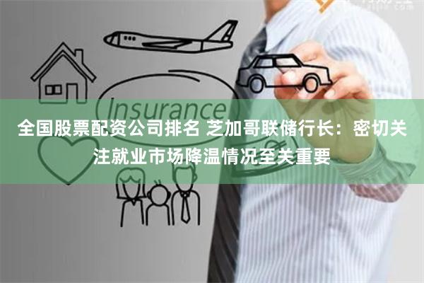 全国股票配资公司排名 芝加哥联储行长：密切关注就业市场降温情况至关重要