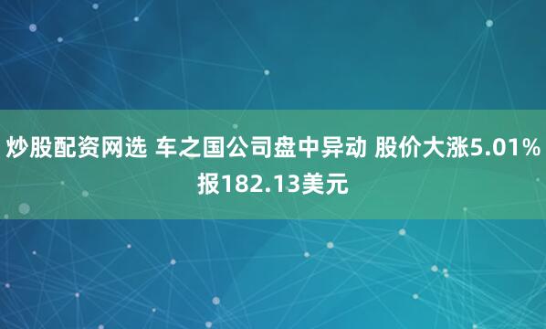 炒股配资网选 车之国公司盘中异动 股价大涨5.01%报182.13美元