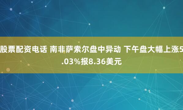 股票配资电话 南非萨索尔盘中异动 下午盘大幅上涨5.03%报8.36美元
