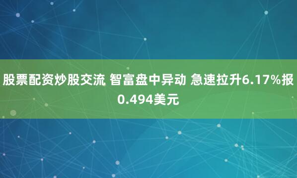 股票配资炒股交流 智富盘中异动 急速拉升6.17%报0.494美元