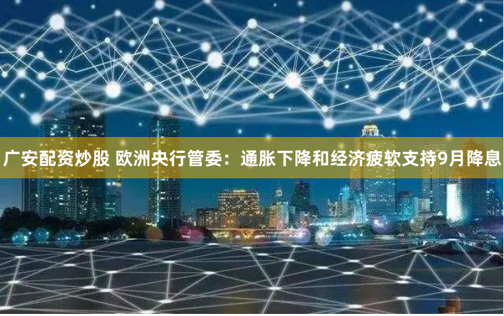 广安配资炒股 欧洲央行管委：通胀下降和经济疲软支持9月降息
