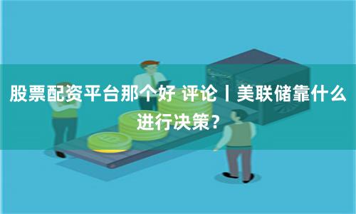 股票配资平台那个好 评论丨美联储靠什么进行决策？