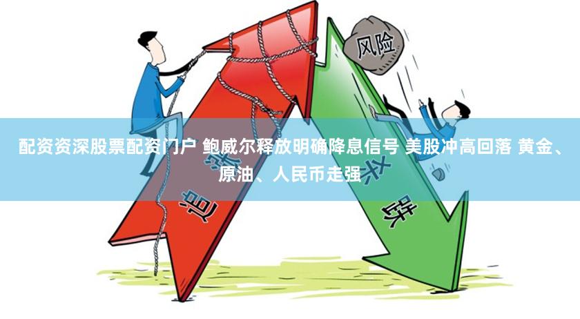 配资资深股票配资门户 鲍威尔释放明确降息信号 美股冲高回落 黄金、原油、人民币走强
