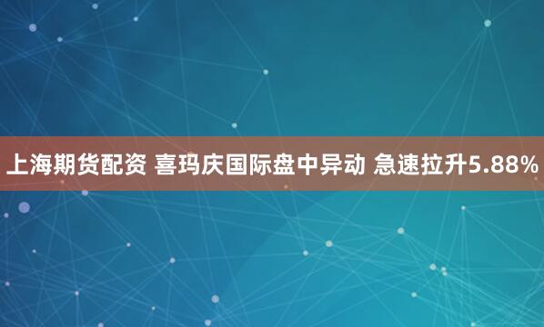 上海期货配资 喜玛庆国际盘中异动 急速拉升5.88%