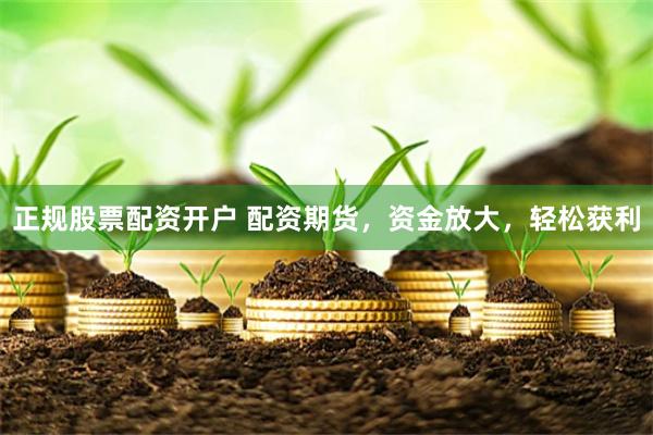 正规股票配资开户 配资期货，资金放大，轻松获利