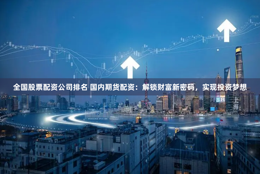 全国股票配资公司排名 国内期货配资：解锁财富新密码，实现投资梦想