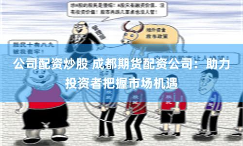 公司配资炒股 成都期货配资公司：助力投资者把握市场机遇