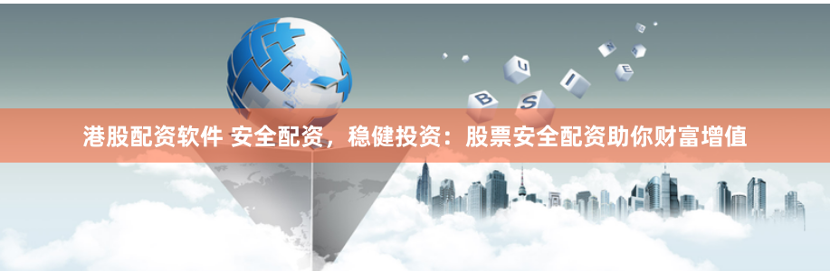 港股配资软件 安全配资，稳健投资：股票安全配资助你财富增值