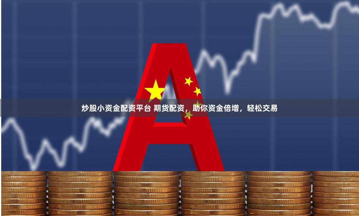 炒股小资金配资平台 期货配资，助你资金倍增，轻松交易