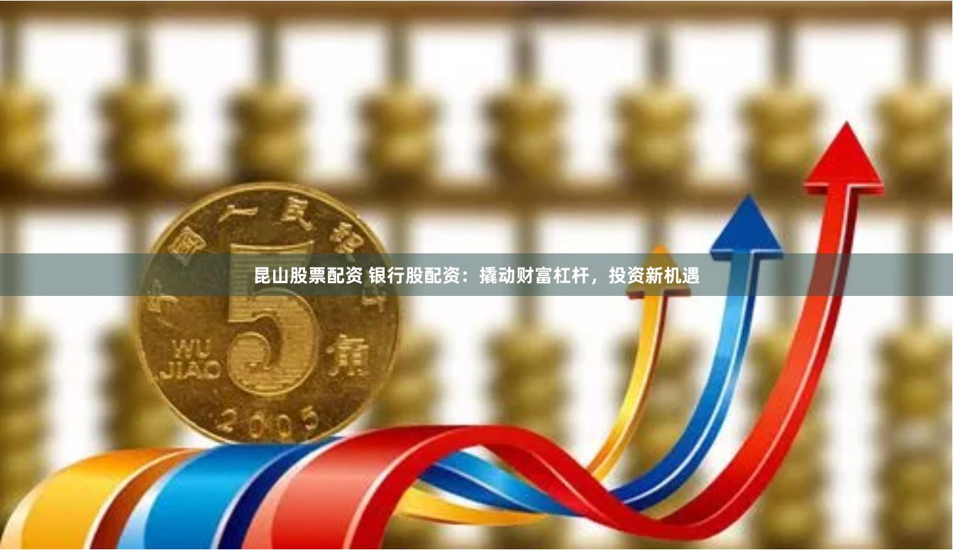 昆山股票配资 银行股配资：撬动财富杠杆，投资新机遇