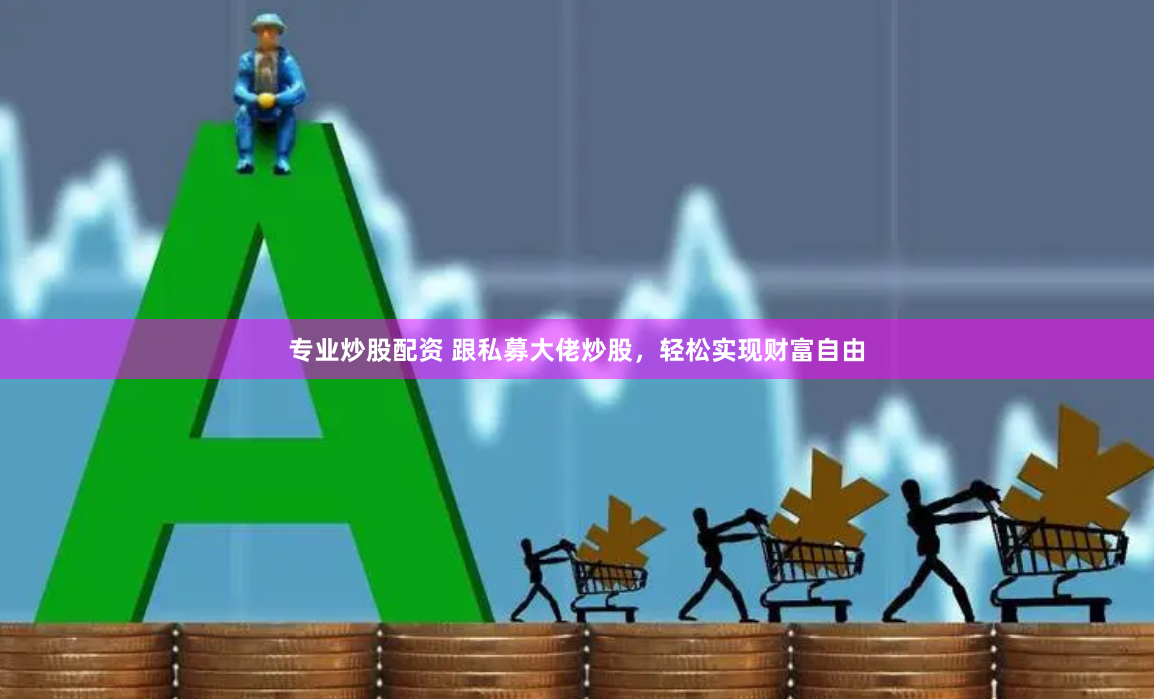 专业炒股配资 跟私募大佬炒股，轻松实现财富自由
