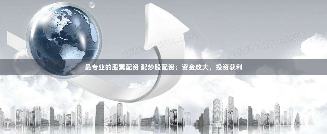 最专业的股票配资 配炒股配资：资金放大，投资获利