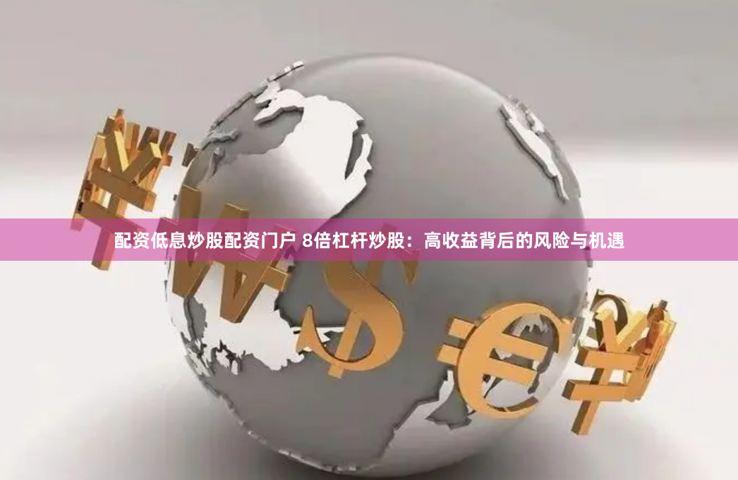 配资低息炒股配资门户 8倍杠杆炒股：高收益背后的风险与机遇