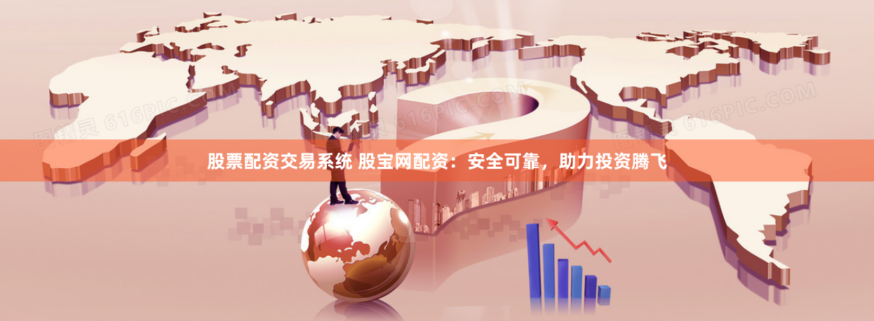 股票配资交易系统 股宝网配资：安全可靠，助力投资腾飞