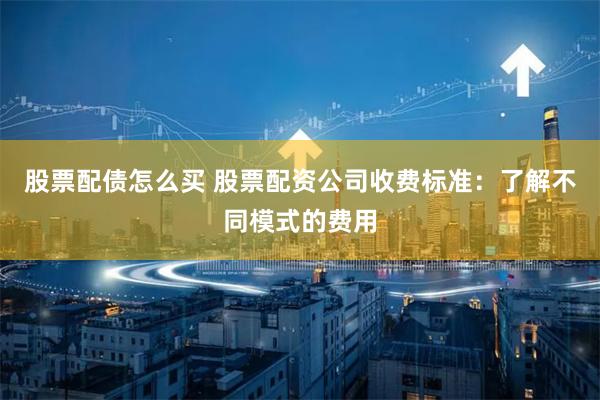 股票配债怎么买 股票配资公司收费标准：了解不同模式的费用