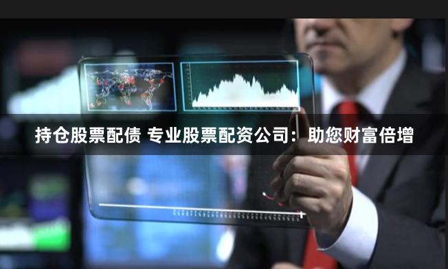 持仓股票配债 专业股票配资公司：助您财富倍增