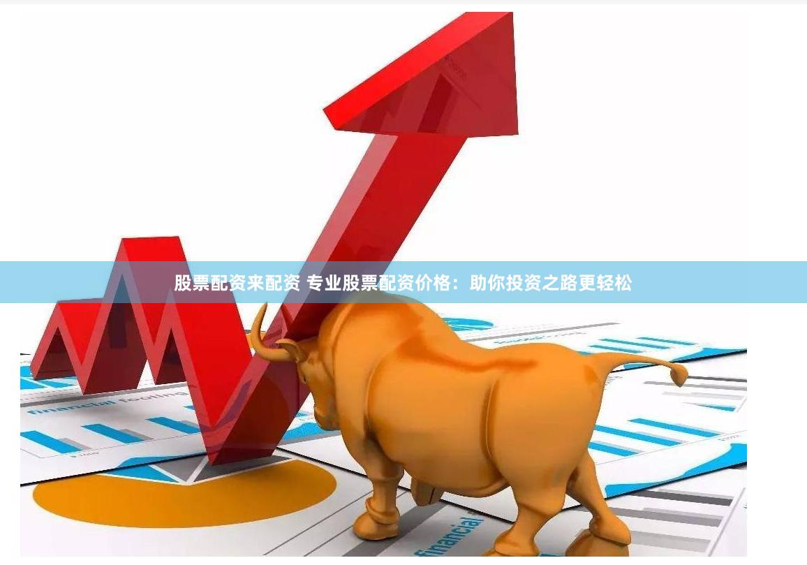 股票配资来配资 专业股票配资价格：助你投资之路更轻松