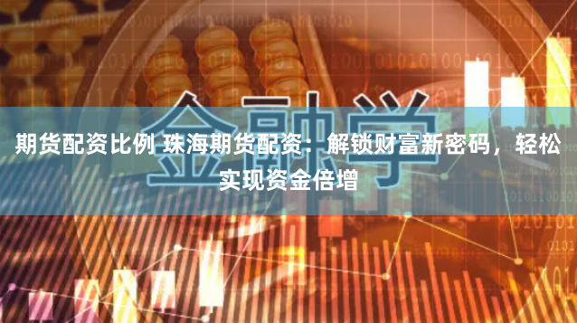 期货配资比例 珠海期货配资：解锁财富新密码，轻松实现资金倍增