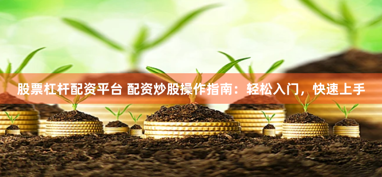 股票杠杆配资平台 配资炒股操作指南：轻松入门，快速上手