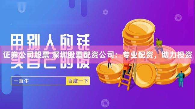 证券公司股票 深圳股票配资公司：专业配资，助力投资