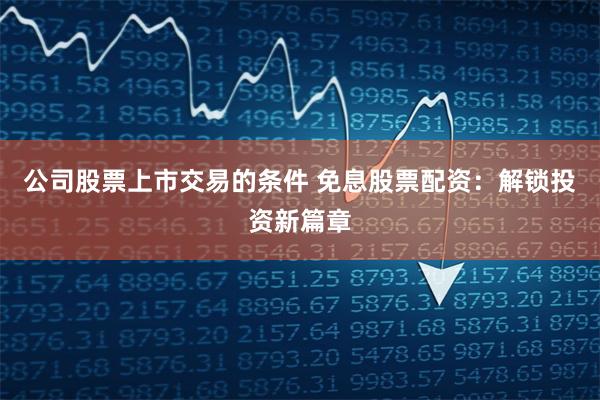 公司股票上市交易的条件 免息股票配资：解锁投资新篇章