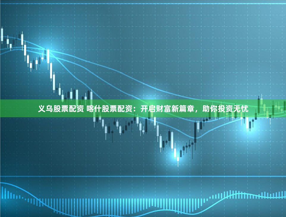 义乌股票配资 喀什股票配资：开启财富新篇章，助你投资无忧
