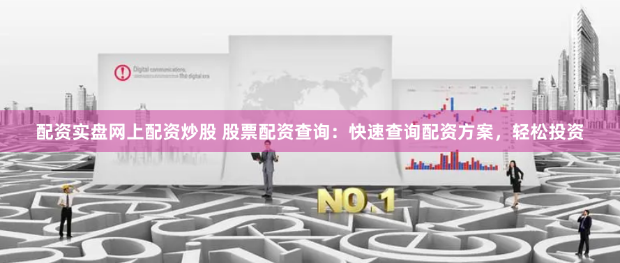 配资实盘网上配资炒股 股票配资查询：快速查询配资方案，轻松投资
