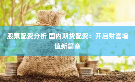 股票配资分析 国内期货配资：开启财富增值新篇章
