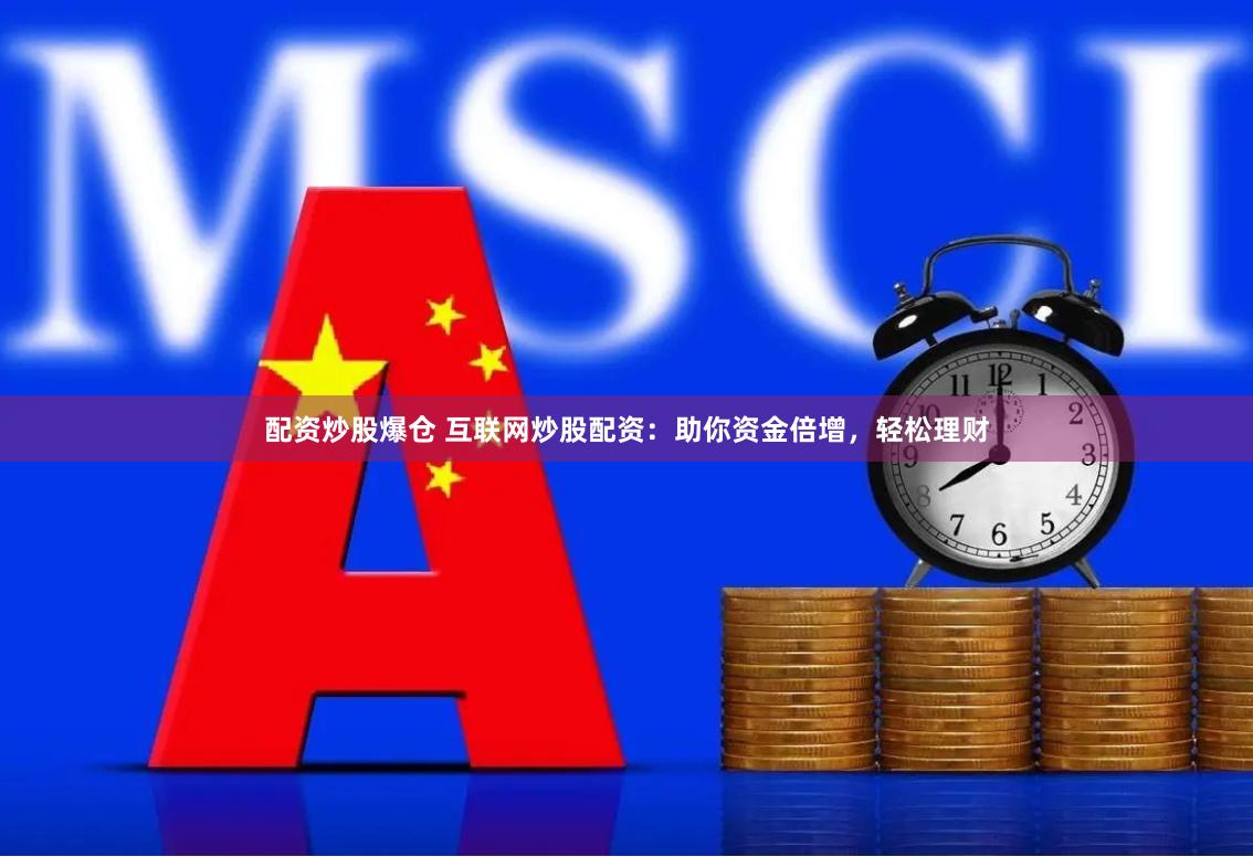 配资炒股爆仓 互联网炒股配资：助你资金倍增，轻松理财
