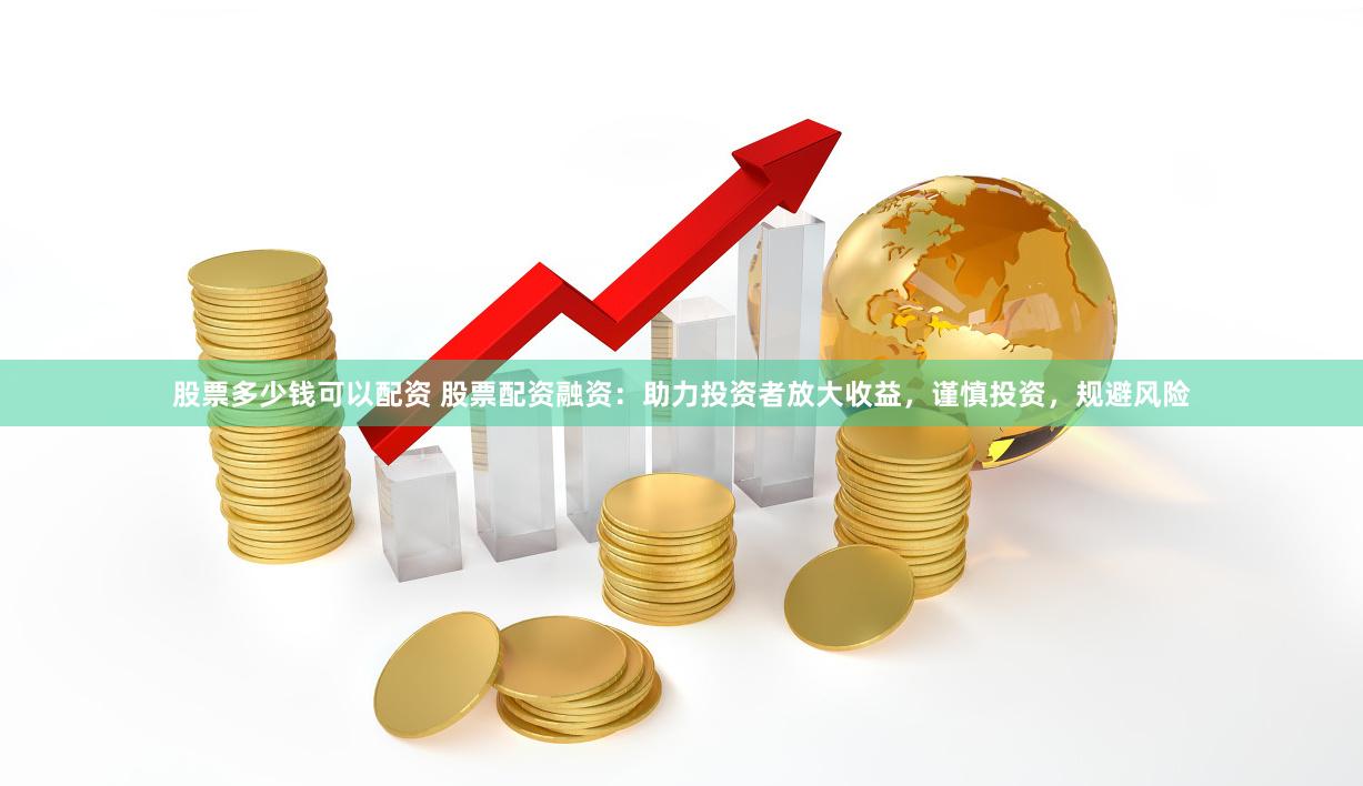 股票多少钱可以配资 股票配资融资：助力投资者放大收益，谨慎投资，规避风险