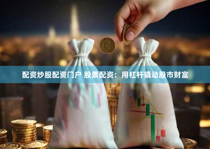配资炒股配资门户 股票配资：用杠杆撬动股市财富