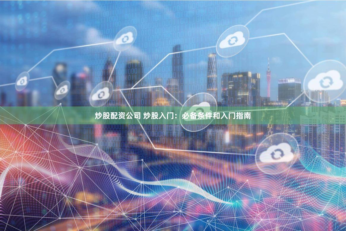 炒股配资公司 炒股入门：必备条件和入门指南