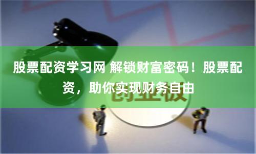 股票配资学习网 解锁财富密码！股票配资，助你实现财务自由