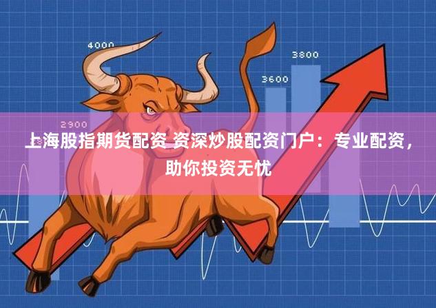 上海股指期货配资 资深炒股配资门户：专业配资，助你投资无忧