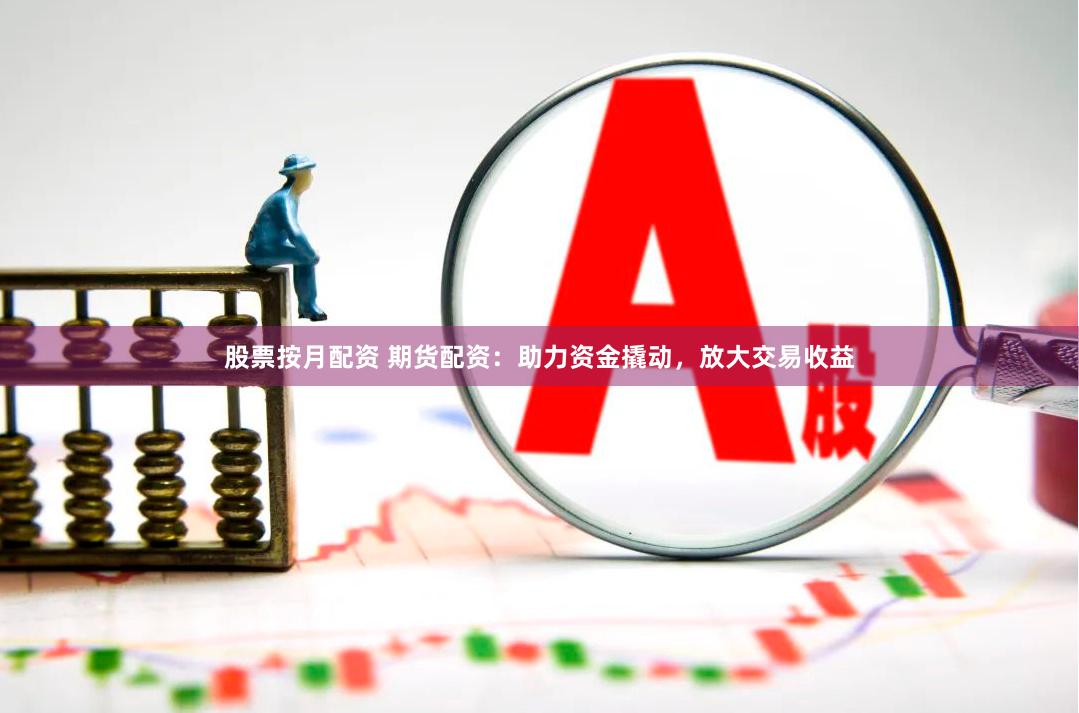 股票按月配资 期货配资：助力资金撬动，放大交易收益
